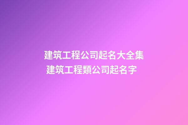 建筑工程公司起名大全集 建筑工程類公司起名字